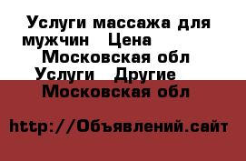 Услуги массажа для мужчин › Цена ­ 3 500 - Московская обл. Услуги » Другие   . Московская обл.